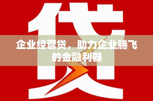 弋阳企业经营贷，助力企业腾飞的金融利器