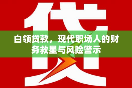 弋阳白领贷款，现代职场人的财务救星与风险警示