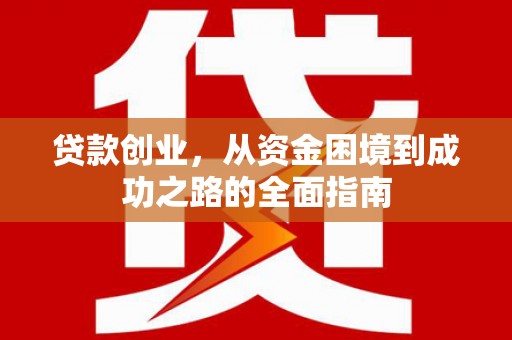 弋阳贷款创业，从资金困境到成功之路的全面指南