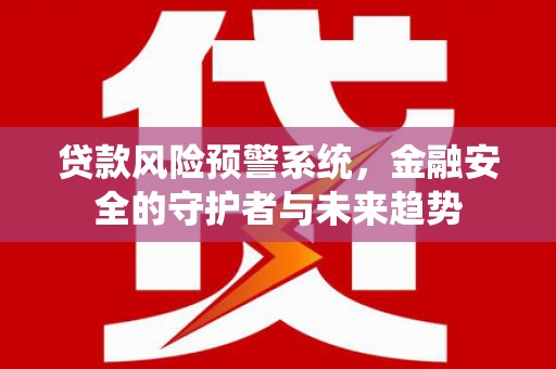 弋阳贷款风险预警系统，金融安全的守护者与未来趋势