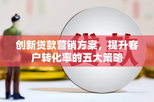 弋阳创新贷款营销方案，提升客户转化率的五大策略