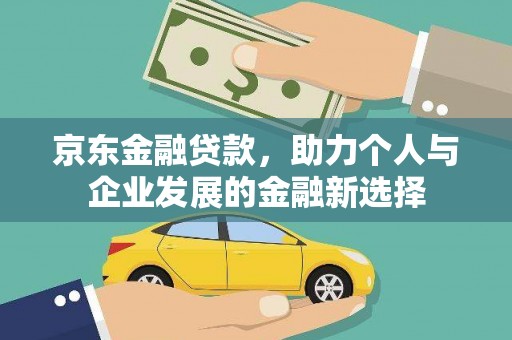 弋阳京东金融贷款，助力个人与企业发展的金融新选择