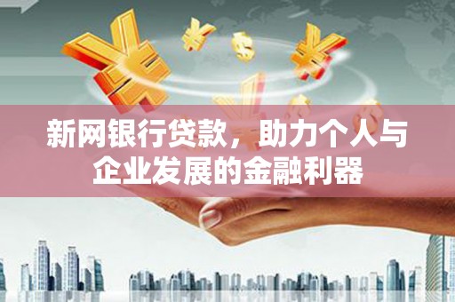 弋阳新网银行贷款，助力个人与企业发展的金融利器