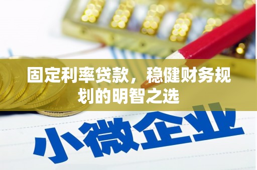 弋阳固定利率贷款，稳健财务规划的明智之选