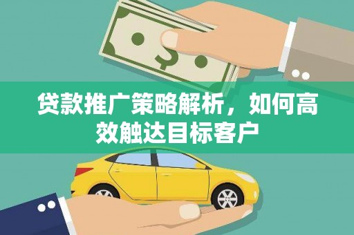 弋阳贷款推广策略解析，如何高效触达目标客户