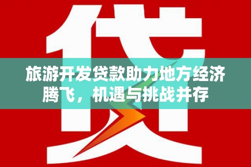 弋阳旅游开发贷款助力地方经济腾飞，机遇与挑战并存