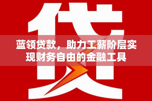 弋阳蓝领贷款，助力工薪阶层实现财务自由的金融工具