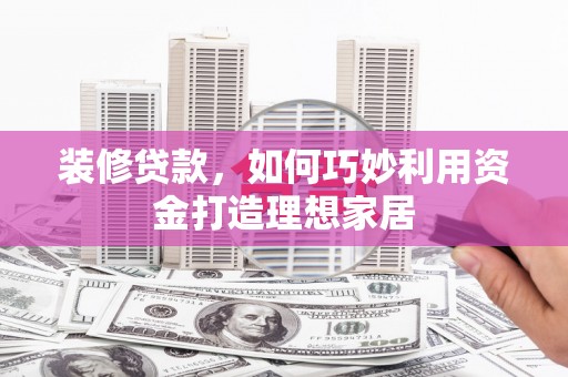 弋阳装修贷款，如何巧妙利用资金打造理想家居