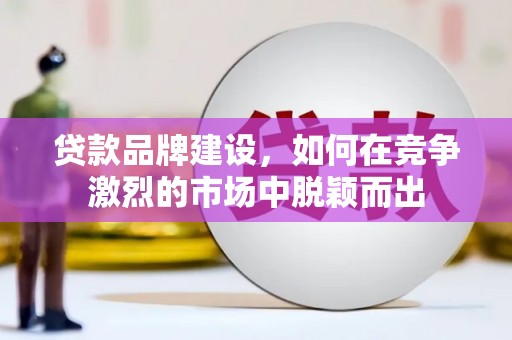 弋阳贷款品牌建设，如何在竞争激烈的市场中脱颖而出