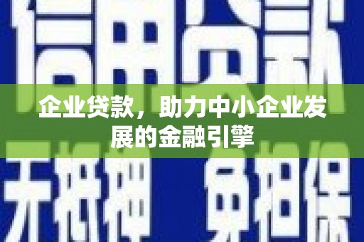 弋阳企业贷款，助力中小企业发展的金融引擎