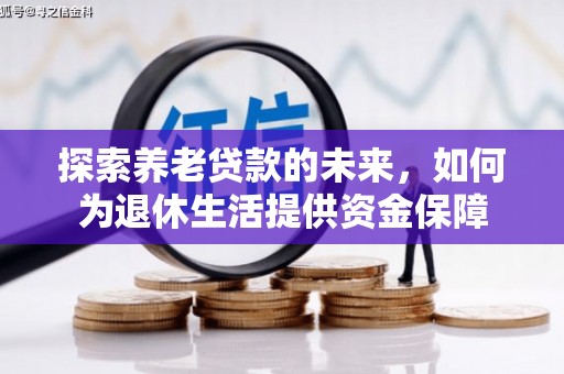 弋阳探索养老贷款的未来，如何为退休生活提供资金保障