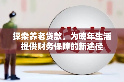 弋阳探索养老贷款，为晚年生活提供财务保障的新途径