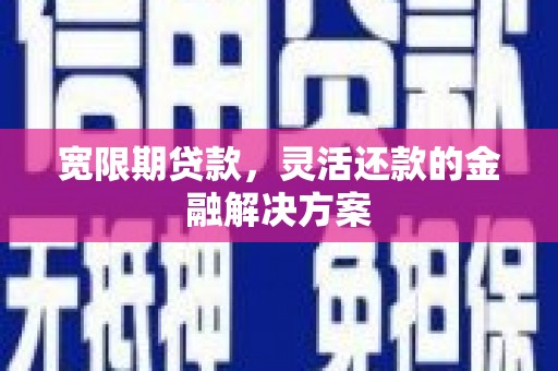 弋阳宽限期贷款，灵活还款的金融解决方案