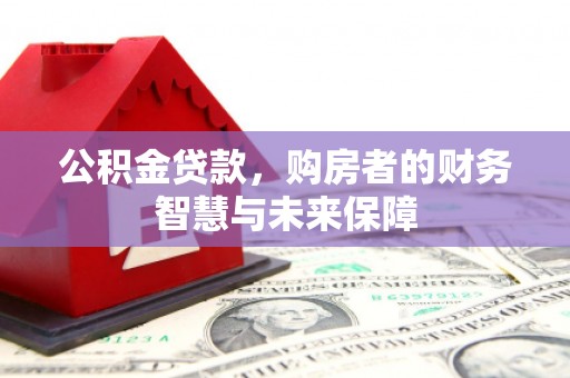 弋阳公积金贷款，购房者的财务智慧与未来保障