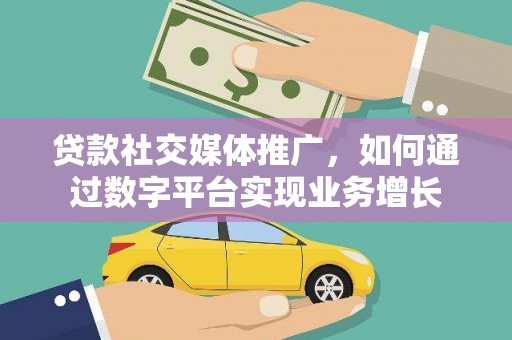 弋阳贷款社交媒体推广，如何通过数字平台实现业务增长