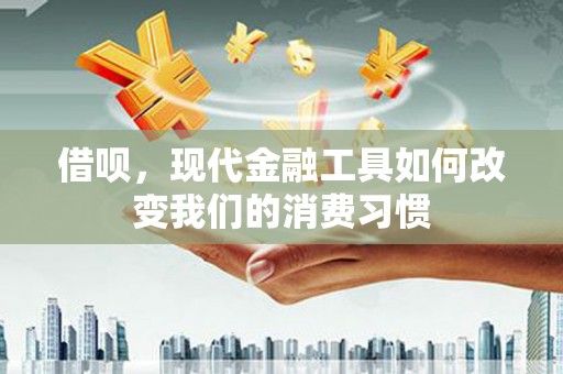 弋阳借呗，现代金融工具如何改变我们的消费习惯