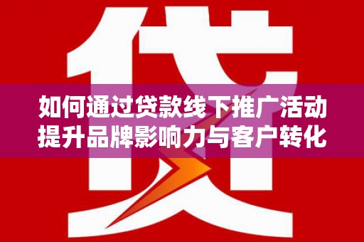 弋阳如何通过贷款线下推广活动提升品牌影响力与客户转化率