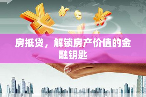 弋阳房抵贷，解锁房产价值的金融钥匙