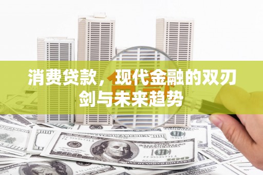 弋阳消费贷款，现代金融的双刃剑与未来趋势