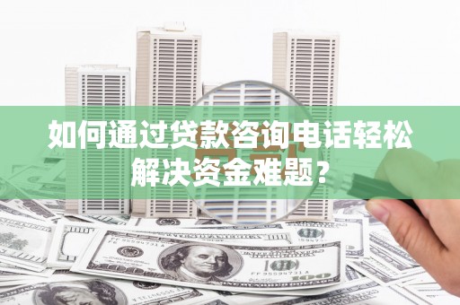 弋阳如何通过贷款咨询电话轻松解决资金难题？