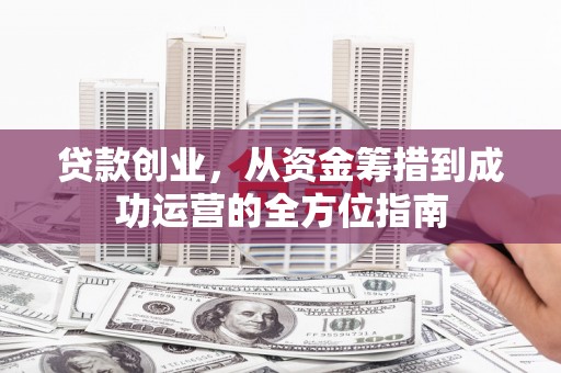 弋阳贷款创业，从资金筹措到成功运营的全方位指南