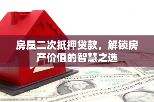弋阳房屋二次抵押贷款，解锁房产价值的智慧之选