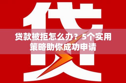弋阳贷款被拒怎么办？5个实用策略助你成功申请
