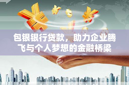 弋阳包银银行贷款，助力企业腾飞与个人梦想的金融桥梁