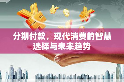 弋阳分期付款，现代消费的智慧选择与未来趋势