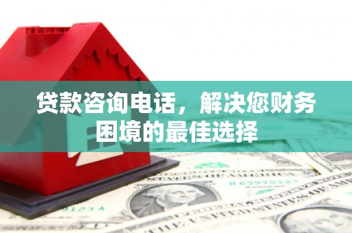 弋阳贷款咨询电话，解决您财务困境的最佳选择