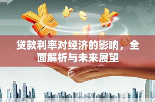 弋阳贷款利率对经济的影响，全面解析与未来展望