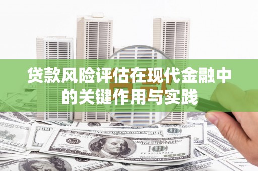弋阳贷款风险评估在现代金融中的关键作用与实践