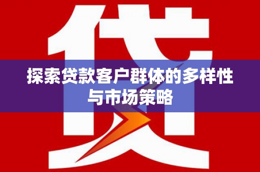 弋阳探索贷款客户群体的多样性与市场策略