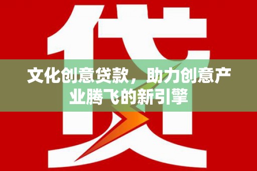 弋阳文化创意贷款，助力创意产业腾飞的新引擎