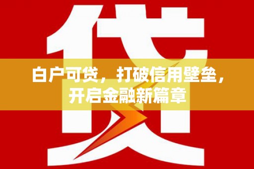弋阳白户可贷，打破信用壁垒，开启金融新篇章