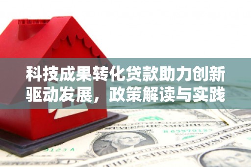 弋阳科技成果转化贷款助力创新驱动发展，政策解读与实践探索