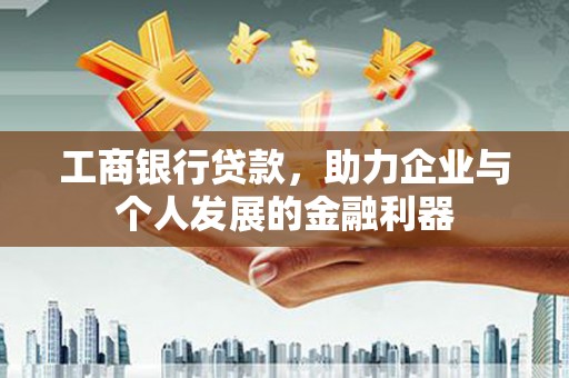 弋阳工商银行贷款，助力企业与个人发展的金融利器
