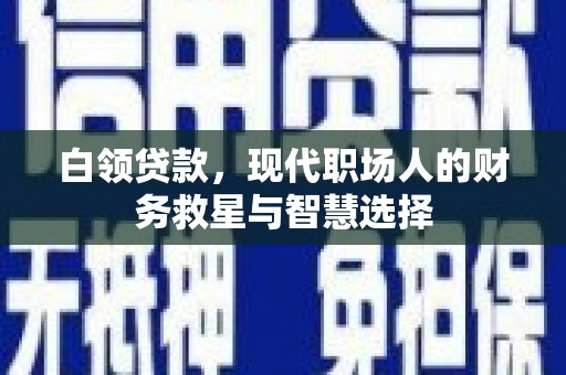 弋阳白领贷款，现代职场人的财务救星与智慧选择