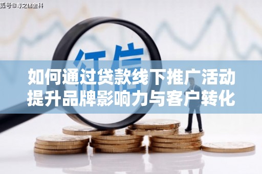 弋阳如何通过贷款线下推广活动提升品牌影响力与客户转化率
