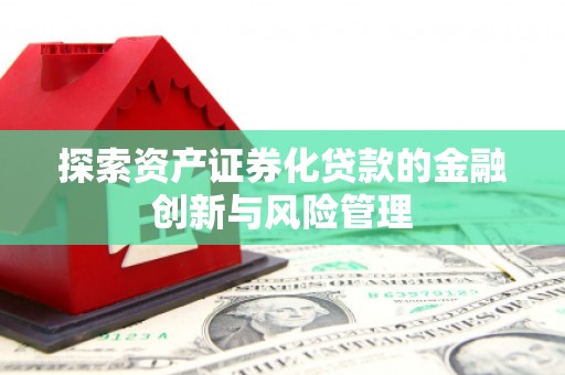 弋阳探索资产证券化贷款的金融创新与风险管理
