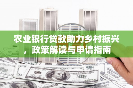 弋阳农业银行贷款助力乡村振兴，政策解读与申请指南