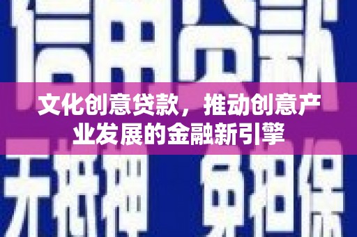 弋阳文化创意贷款，推动创意产业发展的金融新引擎