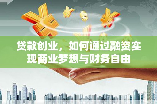 弋阳贷款创业，如何通过融资实现商业梦想与财务自由