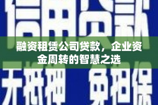 弋阳融资租赁公司贷款，企业资金周转的智慧之选
