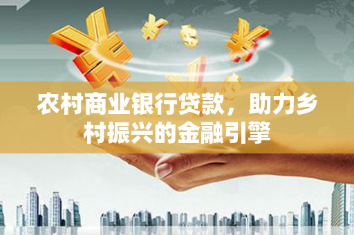 弋阳农村商业银行贷款，助力乡村振兴的金融引擎