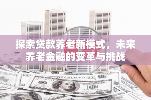 弋阳探索贷款养老新模式，未来养老金融的变革与挑战