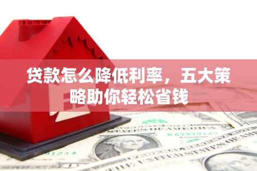 弋阳贷款怎么降低利率，五大策略助你轻松省钱