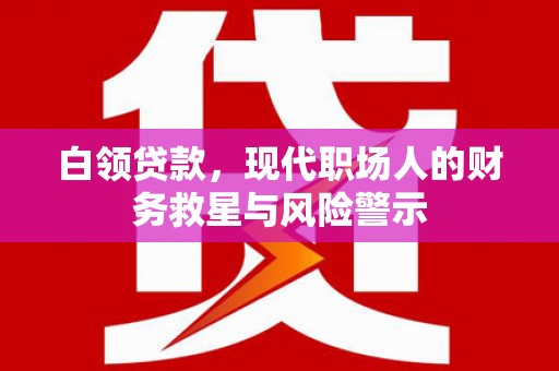 弋阳白领贷款，现代职场人的财务救星与风险警示