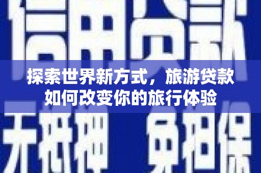弋阳探索世界新方式，旅游贷款如何改变你的旅行体验