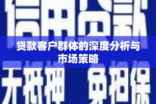弋阳贷款客户群体的深度分析与市场策略